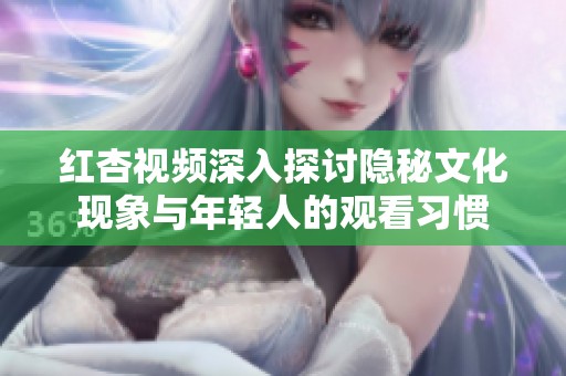 红杏视频深入探讨隐秘文化现象与年轻人的观看习惯