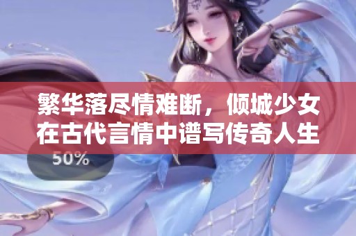繁华落尽情难断，倾城少女在古代言情中谱写传奇人生