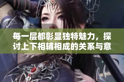 每一层都彰显独特魅力，探讨上下相辅相成的关系与意义