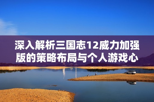 深入解析三国志12威力加强版的策略布局与个人游戏心得分享