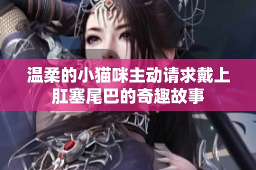 温柔的小猫咪主动请求戴上肛塞尾巴的奇趣故事