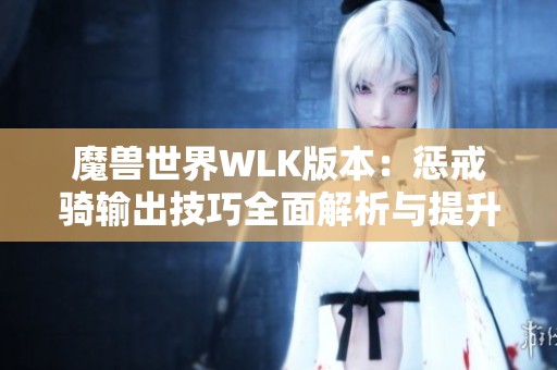 魔兽世界WLK版本：惩戒骑输出技巧全面解析与提升建议