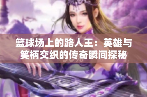 篮球场上的路人王：英雄与笑柄交织的传奇瞬间探秘