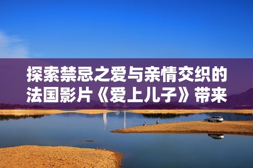 探索禁忌之爱与亲情交织的法国影片《爱上儿子》带来的深刻思考