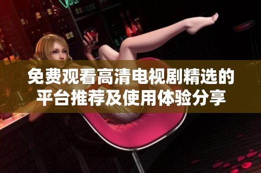免费观看高清电视剧精选的平台推荐及使用体验分享
