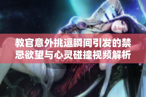 教官意外挑逗瞬间引发的禁忌欲望与心灵碰撞视频解析