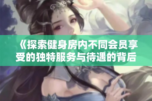 《探索健身房内不同会员享受的独特服务与待遇的背后故事》