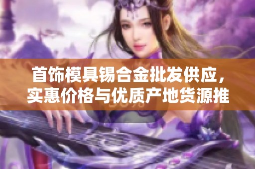 首饰模具锡合金批发供应，实惠价格与优质产地货源推荐