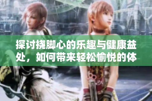探讨挠脚心的乐趣与健康益处，如何带来轻松愉悦的体验