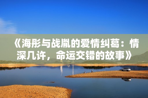 《海彤与战胤的爱情纠葛：情深几许，命运交错的故事》
