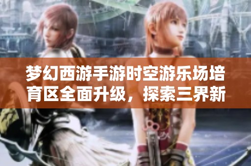 梦幻西游手游时空游乐场培育区全面升级，探索三界新生活体验