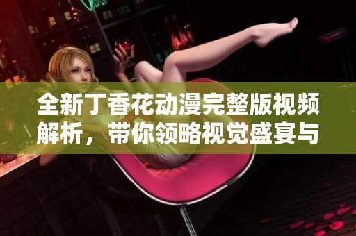全新丁香花动漫完整版视频解析，带你领略视觉盛宴与精彩剧情
