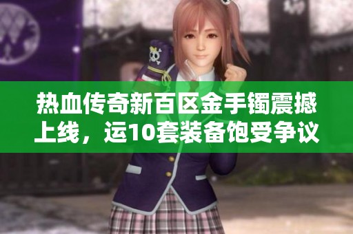 热血传奇新百区金手镯震撼上线，运10套装备饱受争议引发玩家热议
