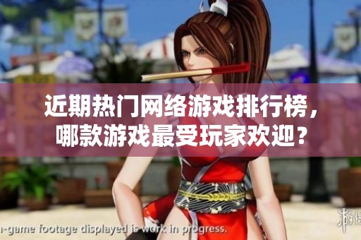 近期热门网络游戏排行榜，哪款游戏最受玩家欢迎？