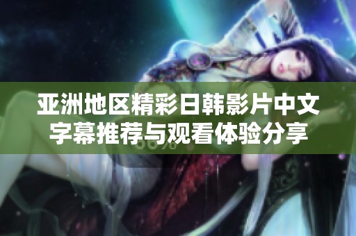 亚洲地区精彩日韩影片中文字幕推荐与观看体验分享