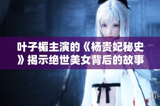 叶子楣主演的《杨贵妃秘史》揭示绝世美女背后的故事与传奇人生