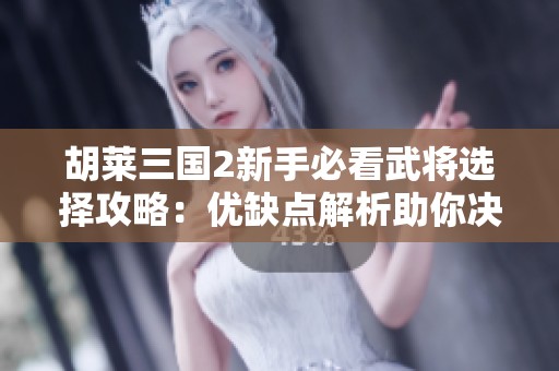 胡莱三国2新手必看武将选择攻略：优缺点解析助你决策轻松