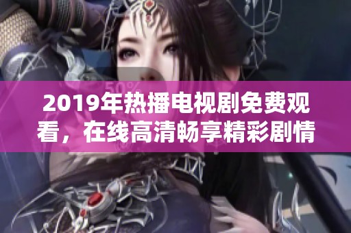 2019年热播电视剧免费观看，在线高清畅享精彩剧情与角色发展 