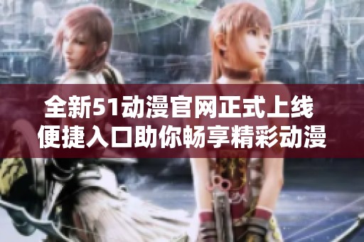 全新51动漫官网正式上线 便捷入口助你畅享精彩动漫世界