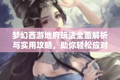梦幻西游地府玩法全面解析与实用攻略，助你轻松应对挑战