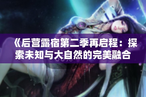 《后营露宿第二季再启程：探索未知与大自然的完美融合之旅》