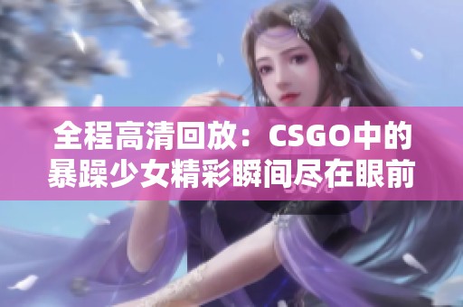 全程高清回放：CSGO中的暴躁少女精彩瞬间尽在眼前
