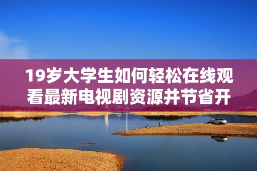19岁大学生如何轻松在线观看最新电视剧资源并节省开支的方法分享