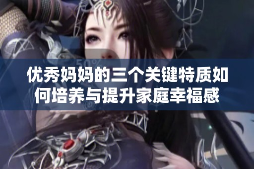 优秀妈妈的三个关键特质如何培养与提升家庭幸福感