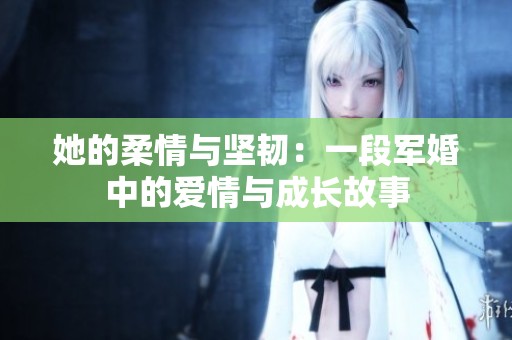 她的柔情与坚韧：一段军婚中的爱情与成长故事