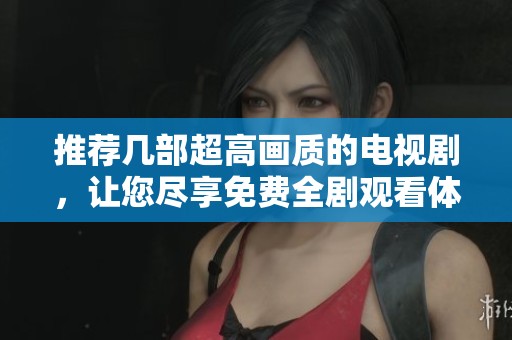 推荐几部超高画质的电视剧，让您尽享免费全剧观看体验