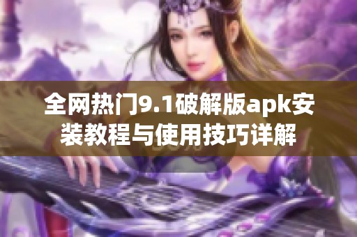 全网热门9.1破解版apk安装教程与使用技巧详解
