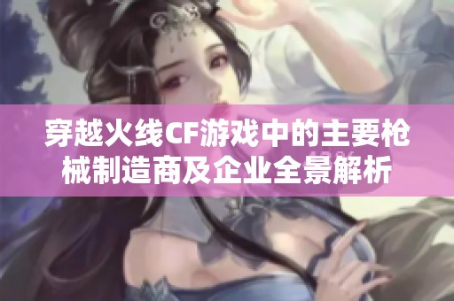 穿越火线CF游戏中的主要枪械制造商及企业全景解析