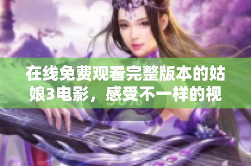 在线免费观看完整版本的姑娘3电影，感受不一样的视听盛宴