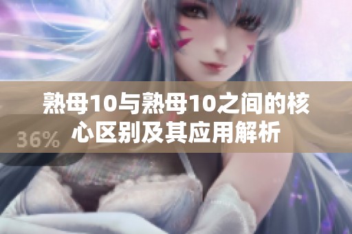 熟母10与熟母10之间的核心区别及其应用解析