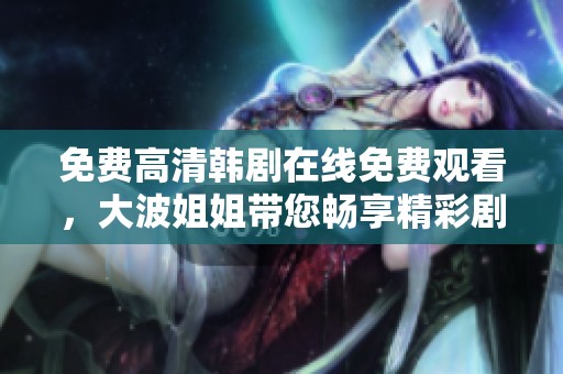 免费高清韩剧在线免费观看，大波姐姐带您畅享精彩剧情与感人故事