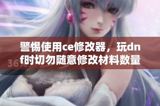 警惕使用ce修改器，玩dnf时切勿随意修改材料数量的风险
