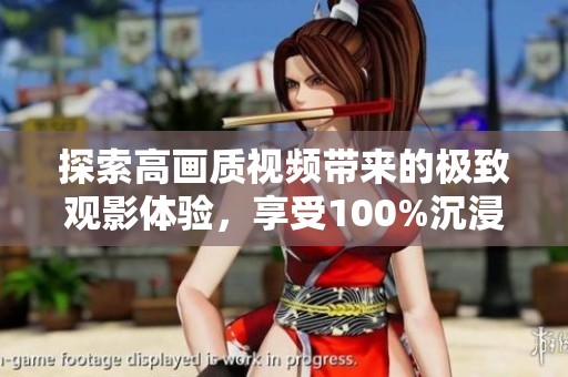 探索高画质视频带来的极致观影体验，享受100%沉浸式视听盛宴