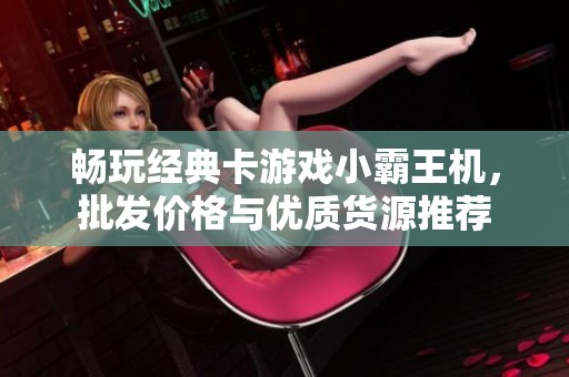 畅玩经典卡游戏小霸王机，批发价格与优质货源推荐