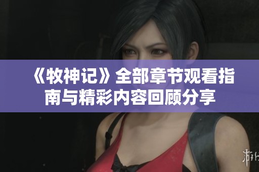 《牧神记》全部章节观看指南与精彩内容回顾分享