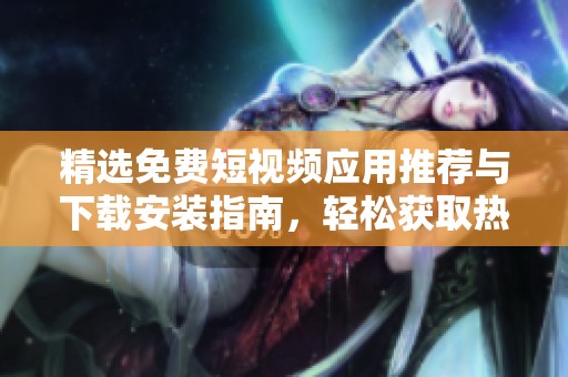 精选免费短视频应用推荐与下载安装指南，轻松获取热门影视资源