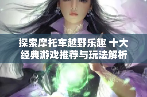 探索摩托车越野乐趣 十大经典游戏推荐与玩法解析