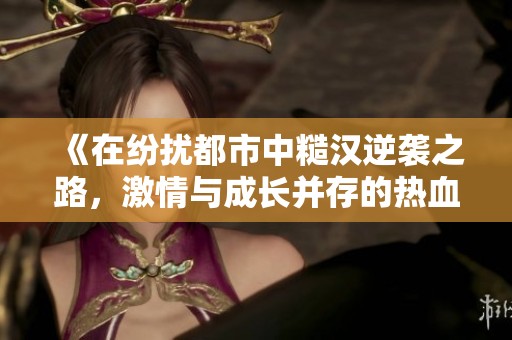 《在纷扰都市中糙汉逆袭之路，激情与成长并存的热血故事》