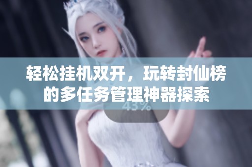 轻松挂机双开，玩转封仙榜的多任务管理神器探索