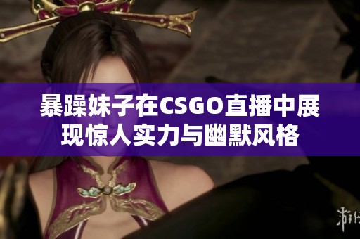 暴躁妹子在CSGO直播中展现惊人实力与幽默风格