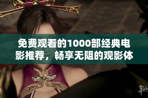 免费观看的1000部经典电影推荐，畅享无阻的观影体验