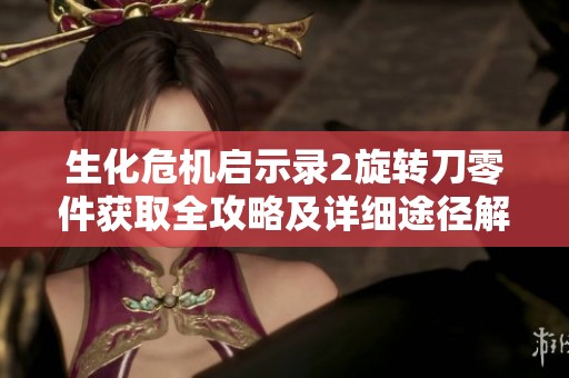 生化危机启示录2旋转刀零件获取全攻略及详细途径解析