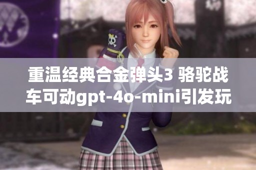 重温经典合金弹头3 骆驼战车可动gpt-4o-mini引发玩家热潮
