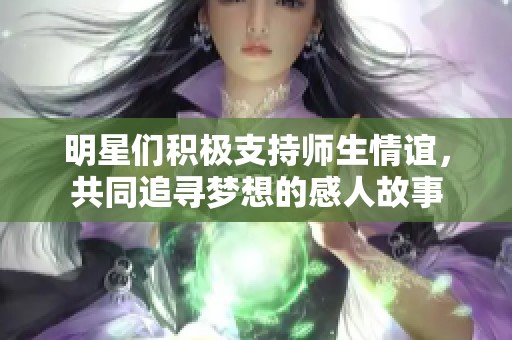 明星们积极支持师生情谊，共同追寻梦想的感人故事