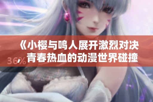《小樱与鸣人展开激烈对决，青春热血的动漫世界碰撞》