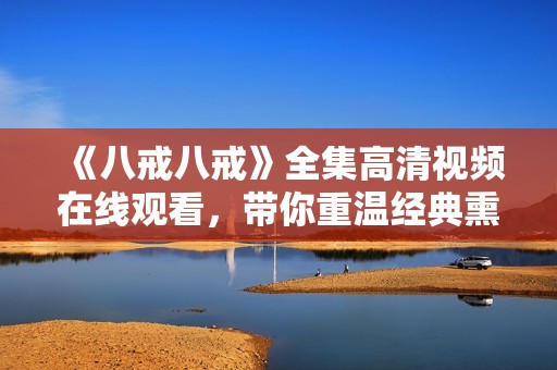 《八戒八戒》全集高清视频在线观看，带你重温经典熏陶与感动之旅
